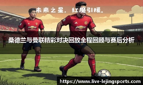 桑德兰与曼联精彩对决回放全程回顾与赛后分析