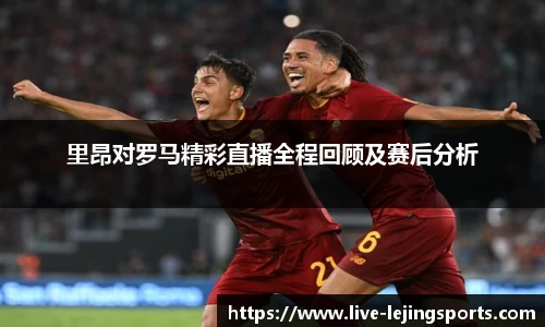 里昂对罗马精彩直播全程回顾及赛后分析