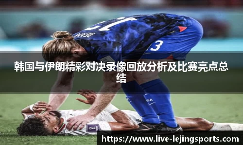 韩国与伊朗精彩对决录像回放分析及比赛亮点总结